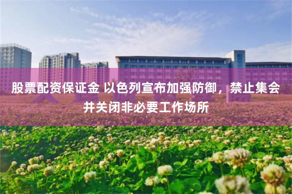 股票配资保证金 以色列宣布加强防御，禁止集会并关闭非必要工作场所