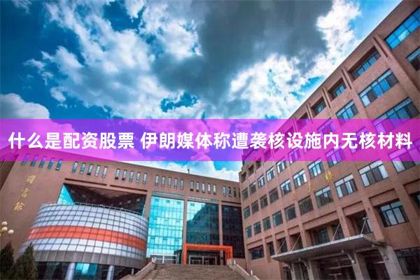 什么是配资股票 伊朗媒体称遭袭核设施内无核材料