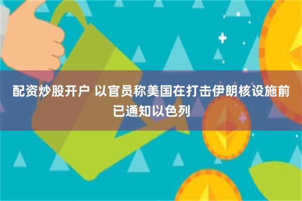 配资炒股开户 以官员称美国在打击伊朗核设施前已通知以色列