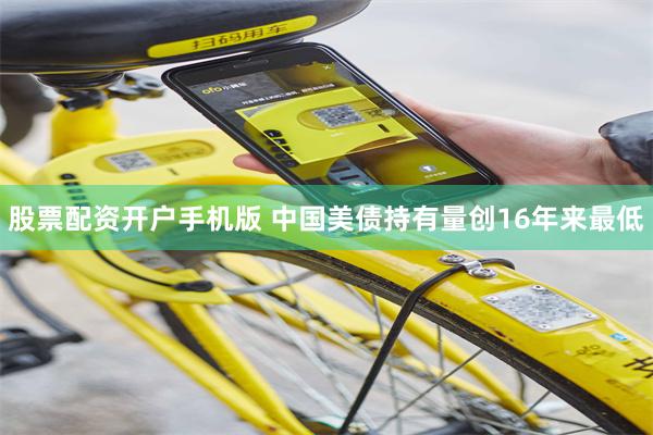股票配资开户手机版 中国美债持有量创16年来最低