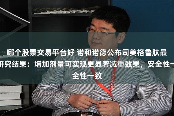 哪个股票交易平台好 诺和诺德公布司美格鲁肽最新研究结果：增加剂量可实现更显著减重效果，安全性一致