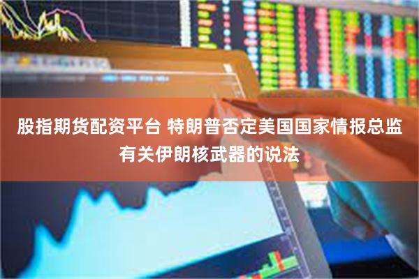 股指期货配资平台 特朗普否定美国国家情报总监有关伊朗核武器的说法