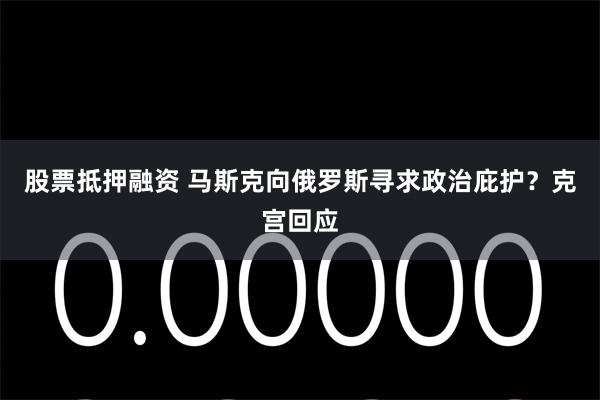 股票抵押融资 马斯克向俄罗斯寻求政治庇护？克宫回应
