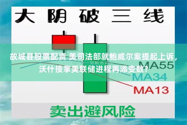 故城县股票配资 美司法部就鲍威尔案提起上诉，沃什接掌美联储进程再添变数？