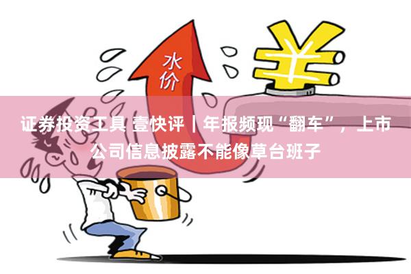 证券投资工具 壹快评｜年报频现“翻车”，上市公司信息披露不能像草台班子