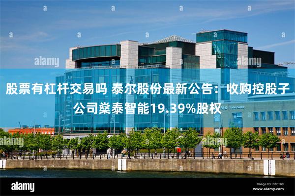股票有杠杆交易吗 泰尔股份最新公告：收购控股子公司燊泰智能19.39%股权