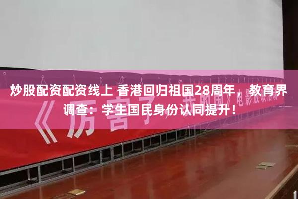 炒股配资配资线上 香港回归祖国28周年，教育界调查：学生国民身份认同提升！
