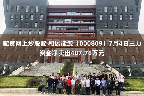 配资网上炒股配 和展能源（000809）7月4日主力资金净卖出487.76万元