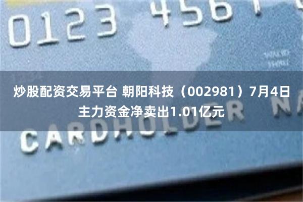 炒股配资交易平台 朝阳科技（002981）7月4日主力资金净卖出1.01亿元