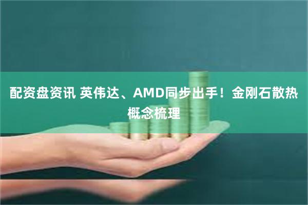 配资盘资讯 英伟达、AMD同步出手！金刚石散热概念梳理