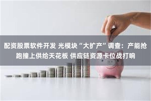 配资股票软件开发 光模块“大扩产”调查:产能抢跑撞上供给天花板 供应链资源卡位战打响