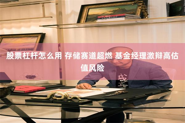 股票杠杆怎么用 存储赛道超燃 基金经理激辩高估值风险