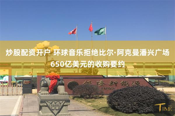 炒股配资开户 环球音乐拒绝比尔·阿克曼潘兴广场650亿美元的收购要约