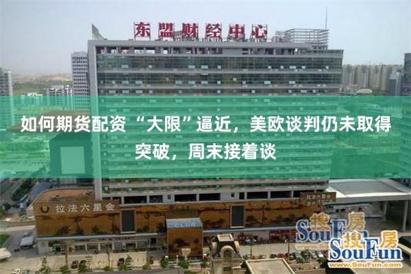 如何期货配资 “大限”逼近，美欧谈判仍未取得突破，周末接着谈