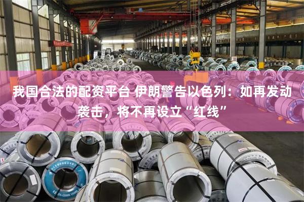 我国合法的配资平台 伊朗警告以色列：如再发动袭击，将不再设立“红线”