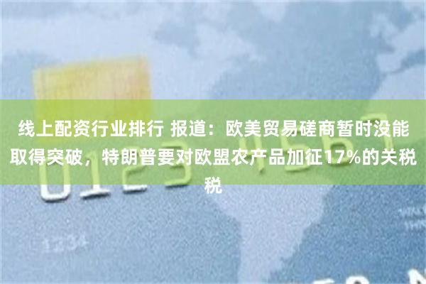 线上配资行业排行 报道：欧美贸易磋商暂时没能取得突破，特朗普要对欧盟农产品加征17%的关税