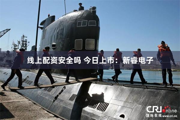 线上配资安全吗 今日上市：新睿电子