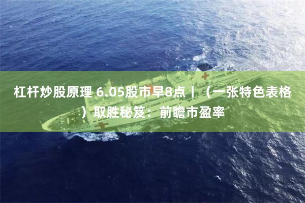 杠杆炒股原理 6.05股市早8点丨（一张特色表格）取胜秘笈：前瞻市盈率
