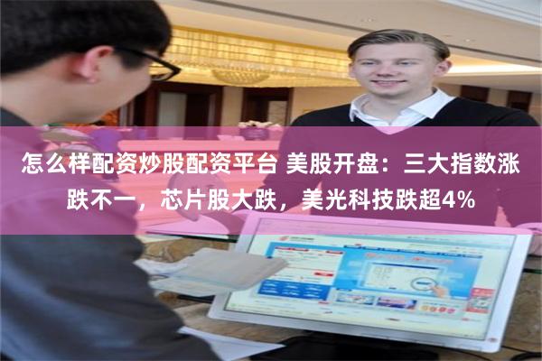 怎么样配资炒股配资平台 美股开盘：三大指数涨跌不一，芯片股大跌，美光科技跌超4%