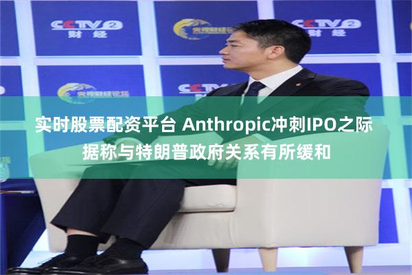 实时股票配资平台 Anthropic冲刺IPO之际 据称与特朗普政府关系有所缓和