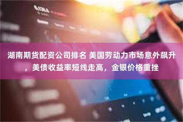 湖南期货配资公司排名 美国劳动力市场意外飙升，美债收益率短线走高，金银价格重挫