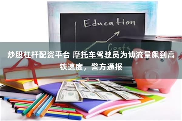 炒股杠杆配资平台 摩托车驾驶员为博流量飙到高铁速度，警方通报