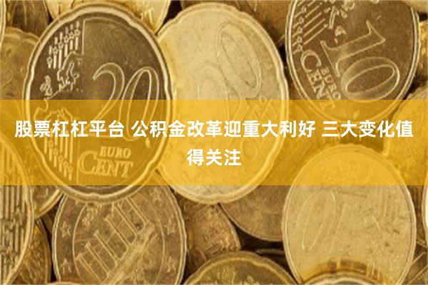 股票杠杠平台 公积金改革迎重大利好 三大变化值得关注