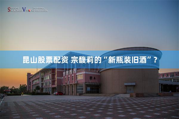 昆山股票配资 宗馥莉的“新瓶装旧酒”？