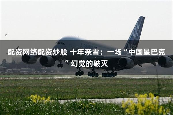 配资网络配资炒股 十年奈雪：一场“中国星巴克”幻觉的破灭