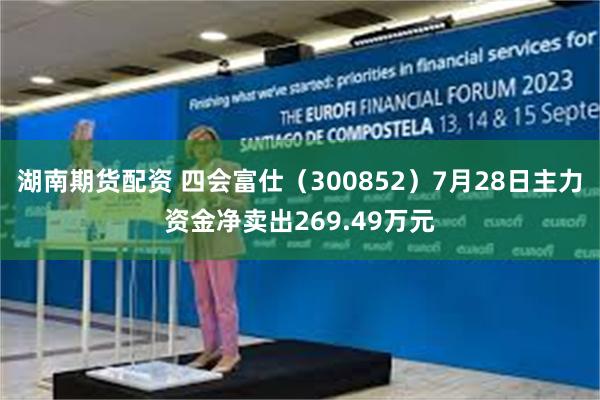 湖南期货配资 四会富仕（300852）7月28日主力资金净卖出269.49万元