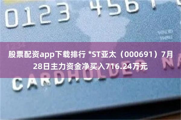 股票配资app下载排行 *ST亚太（000691）7月28日主力资金净买入716.24万元
