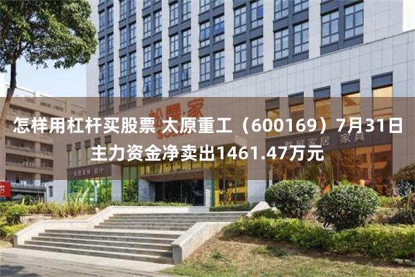 怎样用杠杆买股票 太原重工（600169）7月31日主力资金净卖出1461.47万元