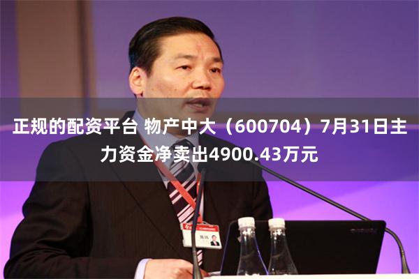 正规的配资平台 物产中大(600704)7月31日主力资金净卖出4900.43万元