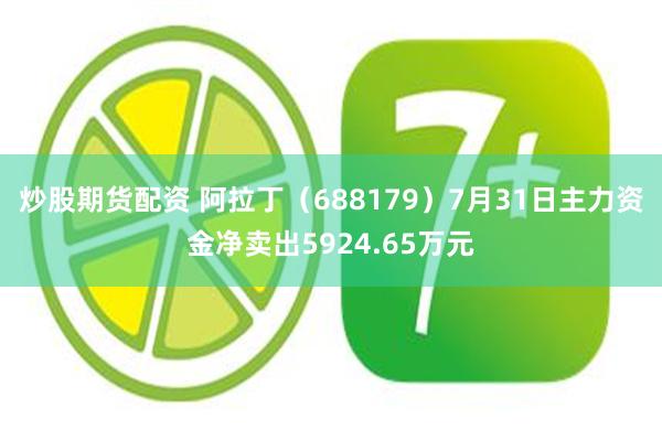 炒股期货配资 阿拉丁（688179）7月31日主力资金净卖出5924.65万元