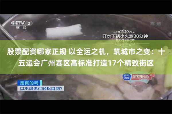 股票配资哪家正规 以全运之机，筑城市之变：十五运会广州赛区高标准打造17个精致街区