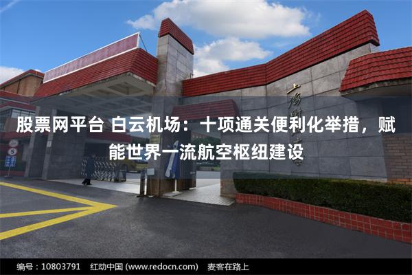 股票网平台 白云机场：十项通关便利化举措，赋能世界一流航空枢纽建设