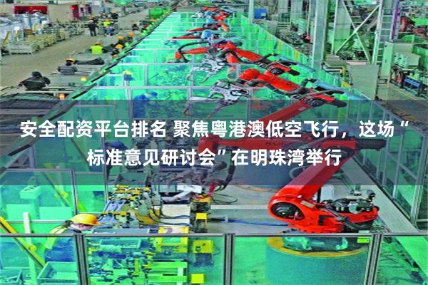 安全配资平台排名 聚焦粤港澳低空飞行,这场“标准意见研讨会”在明珠湾举行