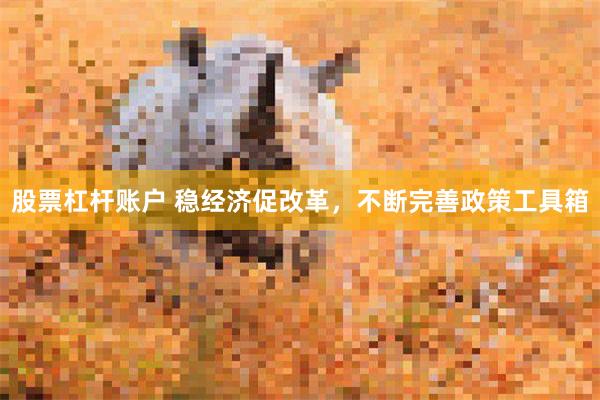 股票杠杆账户 稳经济促改革，不断完善政策工具箱