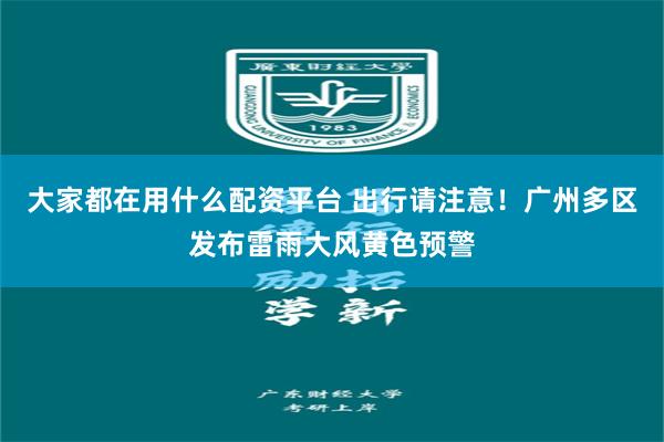大家都在用什么配资平台 出行请注意！广州多区发布雷雨大风黄色预警
