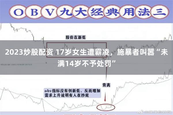 2023炒股配资 17岁女生遭霸凌，施暴者叫嚣“未满14岁不予处罚”