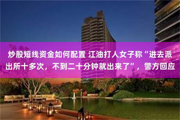 炒股短线资金如何配置 江油打人女子称“进去派出所十多次,不到二十分钟就出来了”,警方回应
