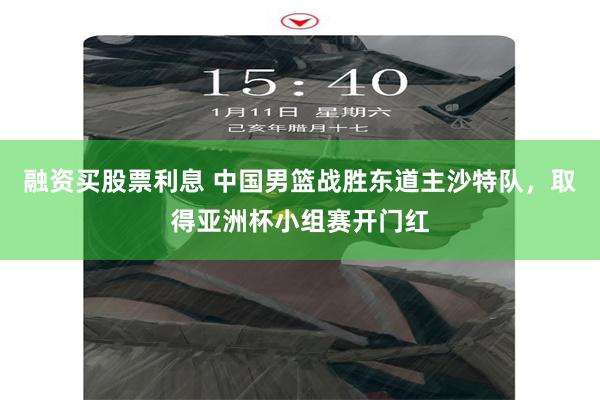 融资买股票利息 中国男篮战胜东道主沙特队,取得亚洲杯小组赛开门红