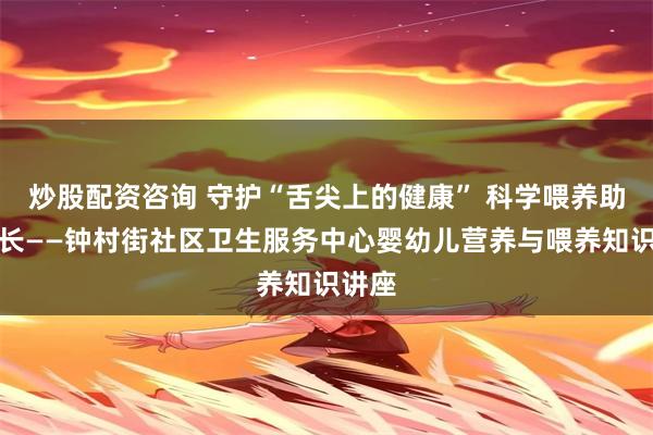 炒股配资咨询 守护“舌尖上的健康” 科学喂养助力成长——钟村街社区卫生服务中心婴幼儿营养与喂养知识讲座