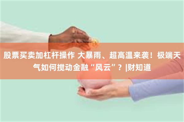 股票买卖加杠杆操作 大暴雨、超高温来袭！极端天气如何搅动金融“风云”？|财知道