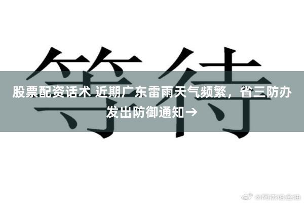 股票配资话术 近期广东雷雨天气频繁，省三防办发出防御通知→