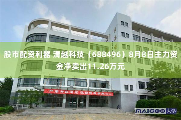 股市配资利器 清越科技（688496）8月8日主力资金净卖出11.26万元