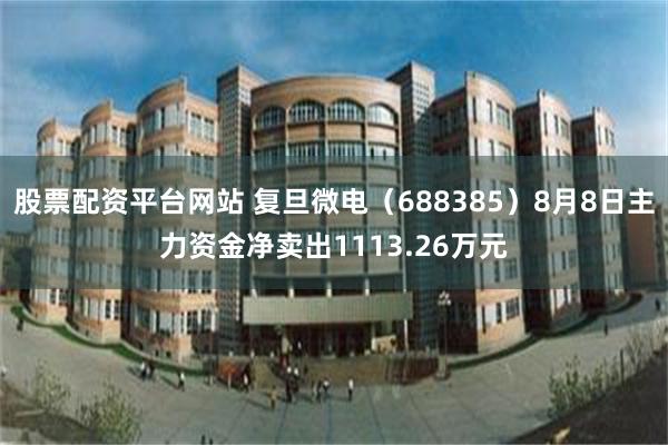 股票配资平台网站 复旦微电（688385）8月8日主力资金净卖出1113.26万元