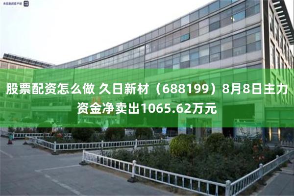 股票配资怎么做 久日新材（688199）8月8日主力资金净卖出1065.62万元