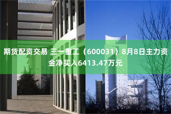 期货配资交易 三一重工(600031)8月8日主力资金净买入6413.47万元