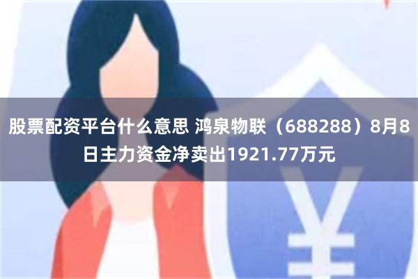 股票配资平台什么意思 鸿泉物联（688288）8月8日主力资金净卖出1921.77万元